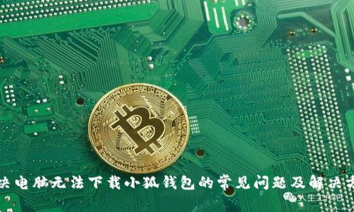 解决电脑无法下载小狐钱包的常见问题及解决方案