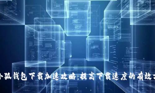 : 小狐钱包下载加速攻略：提高下载速度的有效方法