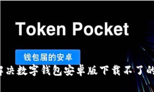 如何解决数字钱包安卓版下载不了的问题？