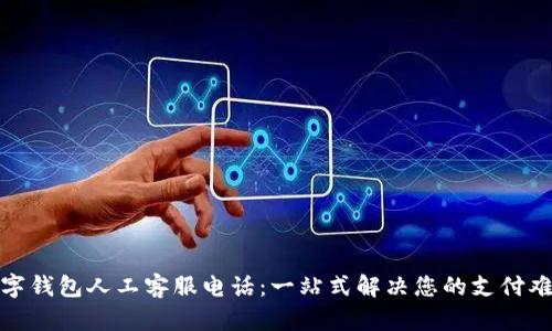 数字钱包人工客服电话：一站式解决您的支付难题