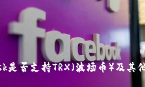 MetaMask是否支持TRX（波场币）及其他相关信息