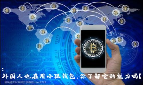 :
外国人也在用小狐钱包，你了解它的魅力吗？