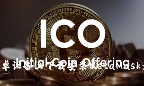 如何在安卓设备上下载安装MetaMask：详细指南
