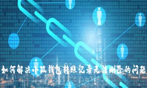 如何解决小狐钱包转账记录无法删除的问题