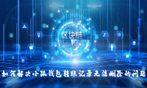 如何解决小狐钱包转账记录无法删除的问题