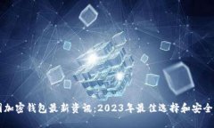 币圈加密钱包最新资讯：2023年最佳选择和安全策