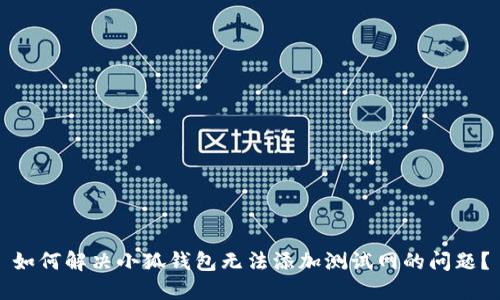 如何解决小狐钱包无法添加测试网的问题？