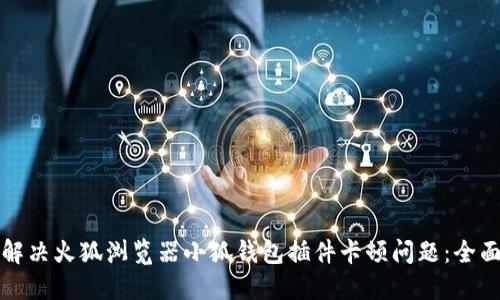 如何解决火狐浏览器小狐钱包插件卡顿问题：全面指南