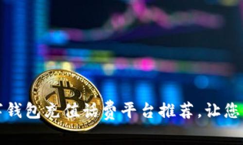 2023年最佳数字钱包充值话费平台推荐，让您的生活更加便捷！