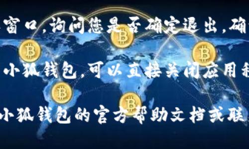 退出小狐钱包的游戏步骤如下：

1. **打开应用程序**：首先，确保您已经打开了小狐钱包应用程序。

2. **进入游戏界面**：在首页，找到并点击“游戏”选项，进入您想要退出的游戏界面。

3. **找到退出选项**：通常在游戏的设置或菜单栏中，会有一个“退出游戏”或“返回”选项。点击此选项。

4. **确认退出**：系统可能会弹出确认窗口，询问您是否确定退出。确认后，您将被带回到应用程序的主界面。

5. **关闭应用**：如果您希望完全退出小狐钱包，可以直接关闭应用程序。

如果在操作过程中遇到问题，建议查看小狐钱包的官方帮助文档或联系客服获取更多帮助。