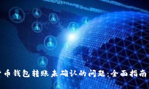 如何解决数字货币钱包转账未确认的问题：全面指南与常见解决方案
