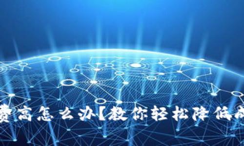 小狐钱包手续费高怎么办？教你轻松降低成本的实用策略