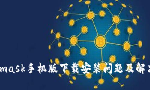 Metamask手机版下载安装问题及解决方案