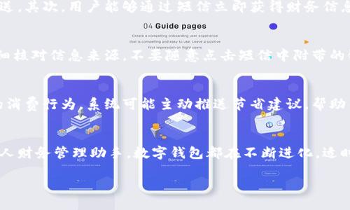 数字钱包可以利用短信提醒功能来增强用户体验和安全性。短信提示是一种即时的通讯方式，可以在用户进行交易、账户变动或安全操作时及时通知他们。通过这种方式，用户能够快速了解自己的账户动态，提升了管理和监控的便捷性。

短信提示的功能
短信提示在数字钱包中的主要功能包括：实时交易提醒、账户安全警报、余额变动通知、以及营销活动信息。首先，实时交易提醒可以帮助用户确认每一笔交易的合法性。这能有效避免未授权的支付行为。其次，账户安全警报则在用户的账户出现异常时，立即发送短信，提醒用户采取相应措施。

如何设置短信提示
要启用短信提示功能，用户通常需要在数字钱包的设置中进行操作。首先，用户需要提供一个可靠的手机号码，并进行验证。随后，用户可以根据自己的需求选择接收的提示类型和频率。有的数字钱包允许用户自定义短信内容，让提示更加个性化和及时。

短信提示的优势
使用短信提示的优势不容小觑。首先，短信是一种广泛使用且快速的通信方式。相比于应用内通知，短信能够在没有网络的情况下进行推送。其次，用户能够通过短信立即获得财务信息，从而更好地掌握生活开支，避免不必要的财务风险。此外，短信提醒还增强了用户对数字钱包的信任感，让用户在使用过程中更加安心。

使用短信提示的注意事项
尽管短信提示带来了许多便利，但用户也需注意一些潜在风险。例如，短信内容可能遭到钓鱼攻击。因此，用户在接收到短信提示时，应仔细核对信息来源。不要随意点击短信中附带的链接。确保通过官方网站或可靠的渠道进行任何操作。在注册和启用短信提示时，最好选择强密码保护账户，增加安全性。

未来的趋势
随着科技的发展，数字钱包的短信提示功能将更加智能化。例如，未来可能会结合人工智能技术，提供更为个性化的提示服务。根据用户的消费行为，系统可能主动推送节省建议，帮助用户更好地管理财务。这样的发展无疑会提升数字钱包的吸引力，吸引更多用户加入。

结论
数字钱包通过短信提示功能为用户提供了便利和安全。在增强用户体验的同时，也提升了账户管理的效率。无论是作为支付工具，还是个人财务管理助手，数字钱包都在不断进化。适时使用短信提示，能够让用户在财务管理上更加得心应手。 

数字钱包短信提示：增强用户体验与安全的必备功能