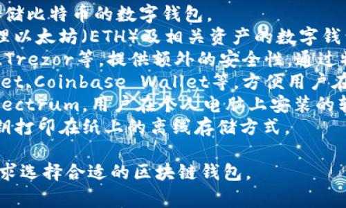 区块链钱包是一种用于管理和存储数字货币的工具。其名称多样，具体取决于不同的开发团队和功能。以下是几种常见的区块链钱包名称：

1. **比特币钱包（Bitcoin Wallet）**：专门用于存储比特币的数字钱包。
2. **以太坊钱包（Ethereum Wallet）**：用于处理以太坊（ETH）及相关资产的数字钱包，通常支持智能合约。
3. **硬件钱包（Hardware Wallet）**：如Ledger、Trezor等，提供额外的安全性，通过物理设备存储私钥。
4. **移动钱包（Mobile Wallet）**：如Trust Wallet、Coinbase Wallet等，方便用户在手机上随时随地管理他们的数字资产。
5. **桌面钱包（Desktop Wallet）**：如Exodus、Electrum，用户在个人电脑上安装的软件。
6. **纸钱包（Paper Wallet）**：一种将私钥和公钥打印在纸上的离线存储方式。

每种钱包都有其特点和用途，用户可根据自己的需求选择合适的区块链钱包。