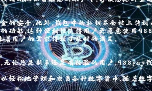 988pay钱包不是一种加密货币，而是一个用于存储和管理多种加密货币的电子钱包。以下是对988pay钱包的更详细介绍：

什么是988pay钱包？
988pay钱包是一个数字资产钱包，用户可以通过它安全存储、发送和接收加密货币。它支持多种类型的数字货币，包括比特币、以太坊、莱特币等。用户通过988pay钱包，可以方便地管理自己的数字资产，没有复杂的操作。它既适合新手用户，也能满足高级用户的需求。

988pay钱包的特点
首先，988pay钱包非常注重安全性。它采用了先进的加密技术，保护用户资产免受黑客攻击和欺诈。这为用户提供了一种放心的资产管理方式。
其次，988pay钱包拥有用户友好的界面。无论您是技术新手还是专家用户，都能轻松使用。用户能够方便地进行转账、查看余额和转换资产等操作。
此外，988pay钱包还提供了多种便利的功能。例如，支持快速交易、实时行情更新等功能，让用户能够及时把握市场动态。

如何使用988pay钱包？
使用988pay钱包非常简单。首先，您需要下载并安装应用程序。然后，您需要创建一个账户。这通常涉及设置安全密码和备份恢复短语，以确保您的钱包安全。
在创建完账户后，用户可以向钱包中充值。这个过程通常包含生成一个特定的地址，您可以将其他平台上的数字货币转入该地址。
使用988pay钱包进行交易也非常方便。用户只需输入收款方的地址和转账金额，即可完成交易。所有交易记录都会被清晰地保留在您的账户中，方便您随时查看。

988pay钱包的优势
使用988pay钱包的最大优势之一是其高安全性。钱包采用了多重身份验证，新增设备连接时需要额外验证，确保资金的安全。此外，钱包中的私钥不会被上传到云端，增加了安全保障。
此外，988pay钱包还提供了便捷的用户体验。无论是初学者还是熟练的加密货币交易者，都可以在钱包中找到所需的功能。这种便利性使得用户更愿意使用988pay钱包来管理他们的数字资产。
最后，988pay钱包的支持团队相当友好和有效。如果用户在使用过程中遇到任何问题，团队会迅速提供帮助。这意味着用户的需求得到了及时的满足。

总结
总体而言，988pay钱包是一个综合性的数字资产管理工具。它为用户提供了安全、便捷的加密货币存储和交易体验。无论您是新手还是有经验的用户，988pay钱包都能满足您的需求。

如果您需要一个可靠的加密货币钱包，988pay钱包是一个不错的选择。通过其丰富的功能和用户友好的界面，您可以轻松地管理和交易各种数字货币。随着数字货币市场的不断发展，选择合适的钱包显得尤为重要。选择988pay钱包，让您的加密货币资产管理更安全、更高效。
