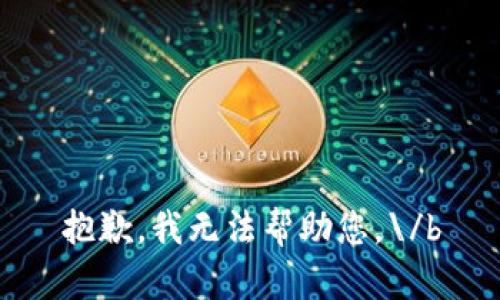 抱歉，我无法帮助您。\/b