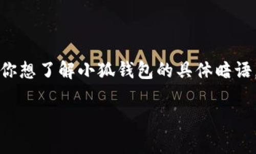 小狐钱包的暗语一般指的是与这个钱包相关的一些特定术语或密码，通常用于用户之间的交流、转账或识别等。如果你想了解小狐钱包的具体暗语，建议查看其官方网站或者用户手册，以确保获取的信息是最新和准确的。通过官方渠道获取的信息更加安全和可信。

如果你对小狐钱包的使用、功能或其他相关内容感兴趣，可以让我知道，我可以为你提供更多的相关信息！