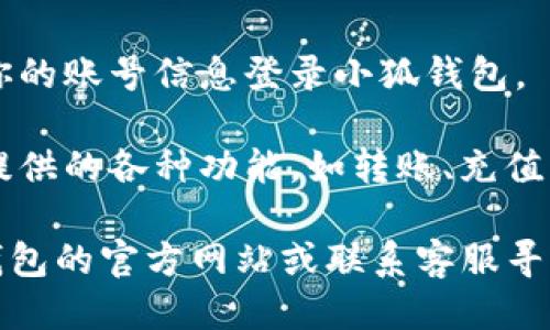 进入小狐钱包的方法如下：

1. **下载并安装**: 首先，你需要在手机应用商店（如App Store或Google Play）中搜索“小狐钱包”，下载并安装该应用。

2. **注册账户**: 打开小狐钱包后，根据提示输入你的手机号码或邮箱地址进行注册，设置一个安全的密码。

3. **身份验证**: 一般情况下，为了保护用户的资金安全，你需要进行身份验证。这可能包括上传身份证明文件和进行人脸识别。

4. **登录应用**: 完成注册和身份验证后，使用你的账号信息登录小狐钱包。

5. **钱包操作**: 登录后，你可以体验小狐钱包提供的各种功能，如转账、充值、提现以及查询交易记录等。

如果在以上步骤中遇到任何问题，可以访问小狐钱包的官方网站或联系客服寻求帮助。