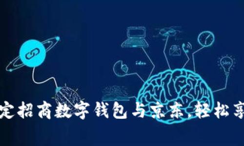 如何有效绑定招商数字钱包与京东，轻松享受消费优惠