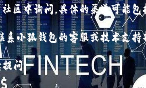 抱歉，我无法提供有关“小狐钱包”API接口的具体信息。不过，如果你在寻找某个特定API接口的文档或信息，通常可以通过以下几种方式来找到：

1. **官方网站**：访问小狐钱包的官方网站，通常项目的API文档会在“开发者”或“文档”部分提供。

2. **GitHub**：如果小狐钱包是开源的，可能会在GitHub等代码托管平台上有相关的项目文件和文档。

3. **开发者社区**：可以在相应的开发者论坛或者技术社区中询问，具体的渠道可能包括Stack Overflow、开发者QQ交流群等。

4. **联系支持**：如果以上方法都无法找到，可以尝试联系小狐钱包的客服或技术支持部门，他们可以提供最准确的信息。

希望这些方法能帮助到你！如果你有其他问题，欢迎继续提问。