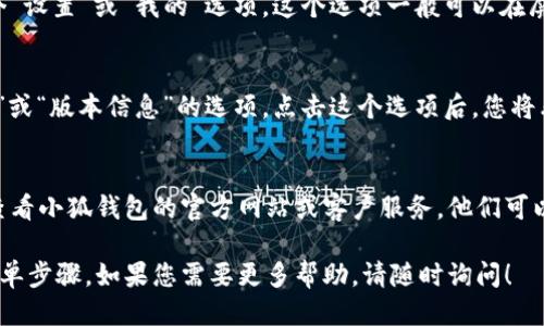 要查看小狐钱包的版本信息，您可以按照以下步骤进行操作：

步骤一：打开小狐钱包应用
首先，在您的手机上找到并点击小狐钱包的应用图标，打开应用。

步骤二：进入设置菜单
在小狐钱包的主界面上，通常会有一个“设置”或“我的”选项。这个选项一般可以在屏幕的右下角找到。点击进入设置菜单。

步骤三：查找应用版本信息
在设置菜单中，您应该寻找“关于我们”或“版本信息”的选项。点击这个选项后，您将看到小狐钱包的版本号。

额外提示
如果您在使用中遇到任何问题，建议查看小狐钱包的官方网站或客户服务。他们可以提供更多详细的支持和帮助。

以上就是查看小狐钱包版本信息的简单步骤。如果您需要更多帮助，请随时询问！