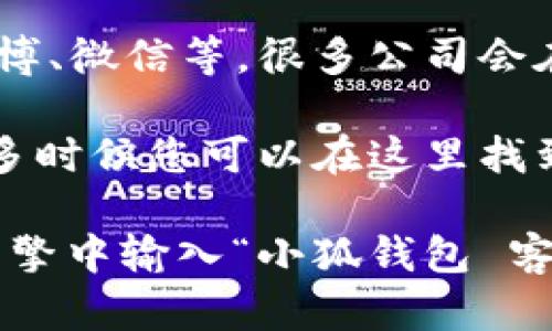 为了找到小狐钱包的客服，您可以按照以下步骤进行：

1. **官方网站查询**：访问小狐钱包的官方网站，通常在页面的底部或右上角会有“客服”或“联系我们”的链接。

2. **APP内联系客服**：如果您已经下载了小狐钱包的移动应用，可以在应用的设置或帮助中心找到客服选项。

3. **社交媒体**：检查小狐钱包的官方社交媒体账号，如微博、微信等，很多公司会在这些平台上提供客服支持。

4. **常见问题**：访问小狐钱包的常见问题（FAQ）部分，很多时候您可以在这里找到解决问题的方法或联系信息。

如果您在这些渠道仍然无法找到客服信息，建议您在搜索引擎中输入“小狐钱包 客服”进行搜索，通常会得到相关的客服联系方式和帮助信息。