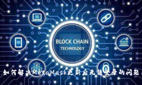 如何解决MetaMask更新后无法登录的问题
