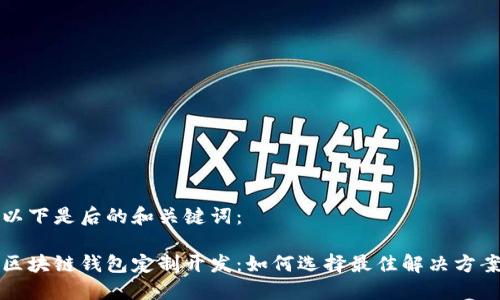 以下是后的和关键词：

区块链钱包定制开发：如何选择最佳解决方案
