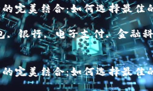 数字钱包与银行的完美结合：如何选择最佳的银行合作伙伴？

关键词：数字钱包, 银行, 电子支付, 金融科技


数字钱包与银行的完美结合：如何选择最佳的银行合作伙伴？