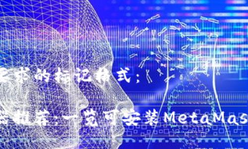 下面是您要求的标记格式：

最佳浏览器推荐：一览可安装MetaMask的浏览器