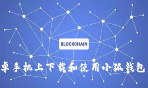如何在安卓手机上下载和使用小狐钱包：详细指南