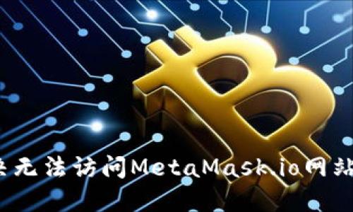 如何解决无法访问MetaMask.io网站的问题？