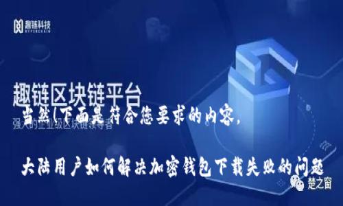 当然！下面是符合您要求的内容。

大陆用户如何解决加密钱包下载失败的问题