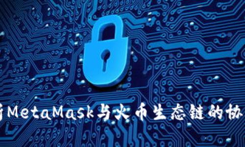 全面解析MetaMask与火币生态链的协作与应用