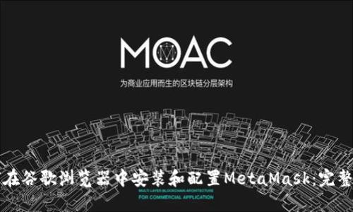 如何在谷歌浏览器中安装和配置MetaMask：完整指南