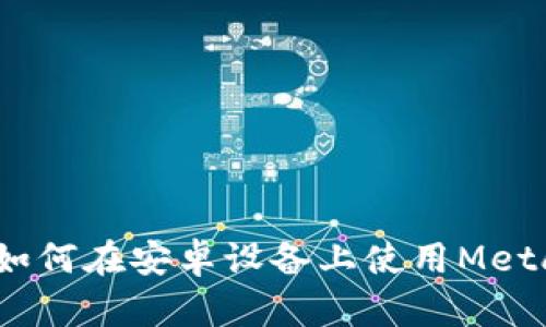 全面解析：如何在安卓设备上使用MetaMask钱包